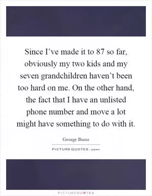 Since I’ve made it to 87 so far, obviously my two kids and my seven grandchildren haven’t been too hard on me. On the other hand, the fact that I have an unlisted phone number and move a lot might have something to do with it Picture Quote #1