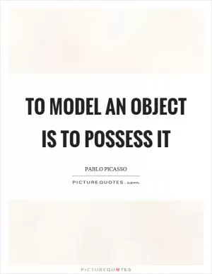 To model an object is to possess it Picture Quote #1