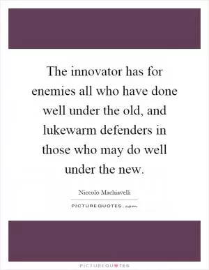 The innovator has for enemies all who have done well under the old, and lukewarm defenders in those who may do well under the new Picture Quote #1
