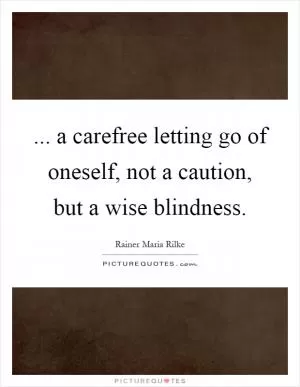 ... a carefree letting go of oneself, not a caution, but a wise blindness Picture Quote #1
