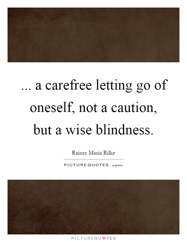 ... a carefree letting go of oneself, not a caution, but a wise blindness Picture Quote #1