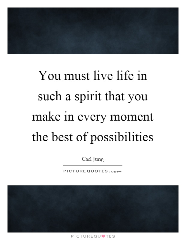 You must live life in such a spirit that you make in every moment the best of possibilities Picture Quote #1