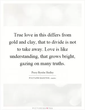 True love in this differs from gold and clay, that to divide is not to take away. Love is like understanding, that grows bright, gazing on many truths Picture Quote #1