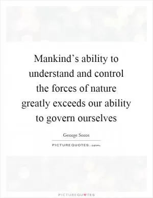 Mankind’s ability to understand and control the forces of nature greatly exceeds our ability to govern ourselves Picture Quote #1