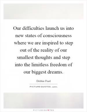 Our difficulties launch us into new states of consciousness where we are inspired to step out of the reality of our smallest thoughts and step into the limitless freedom of our biggest dreams Picture Quote #1