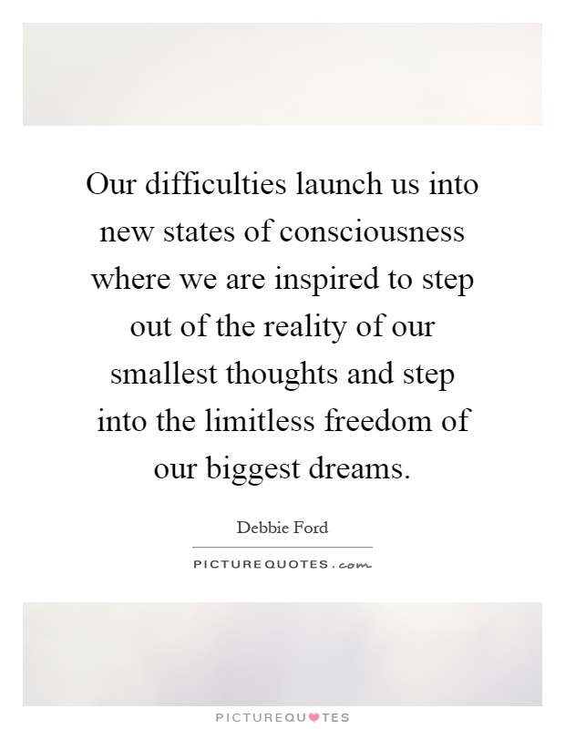 Our difficulties launch us into new states of consciousness where we are inspired to step out of the reality of our smallest thoughts and step into the limitless freedom of our biggest dreams Picture Quote #1