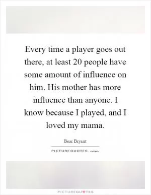 Every time a player goes out there, at least 20 people have some amount of influence on him. His mother has more influence than anyone. I know because I played, and I loved my mama Picture Quote #1