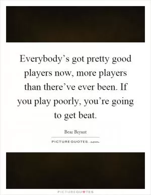 Everybody’s got pretty good players now, more players than there’ve ever been. If you play poorly, you’re going to get beat Picture Quote #1
