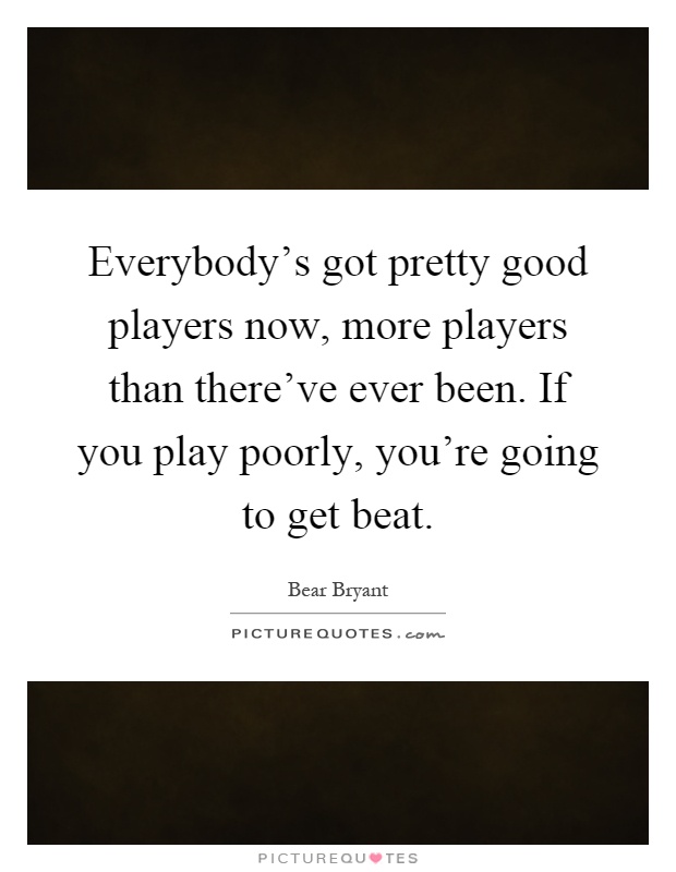 Everybody's got pretty good players now, more players than there've ever been. If you play poorly, you're going to get beat Picture Quote #1