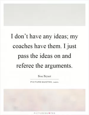 I don’t have any ideas; my coaches have them. I just pass the ideas on and referee the arguments Picture Quote #1
