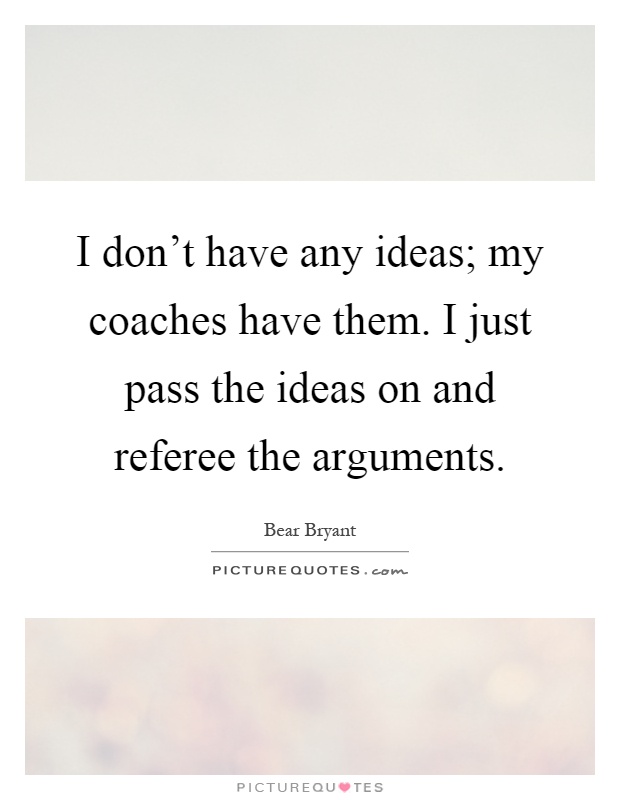 I don't have any ideas; my coaches have them. I just pass the ideas on and referee the arguments Picture Quote #1
