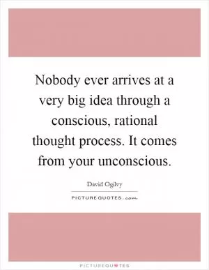 Nobody ever arrives at a very big idea through a conscious, rational thought process. It comes from your unconscious Picture Quote #1