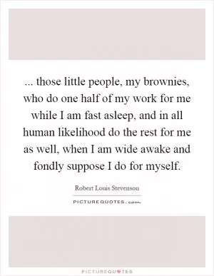 ... those little people, my brownies, who do one half of my work for me while I am fast asleep, and in all human likelihood do the rest for me as well, when I am wide awake and fondly suppose I do for myself Picture Quote #1