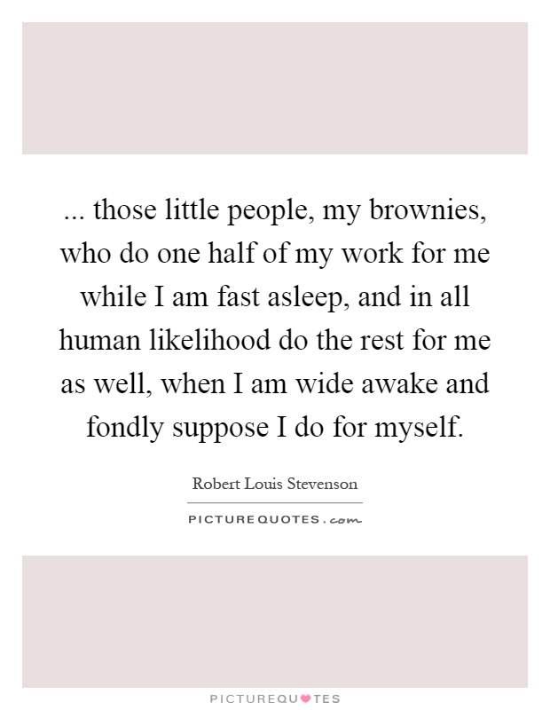 ... those little people, my brownies, who do one half of my work for me while I am fast asleep, and in all human likelihood do the rest for me as well, when I am wide awake and fondly suppose I do for myself Picture Quote #1