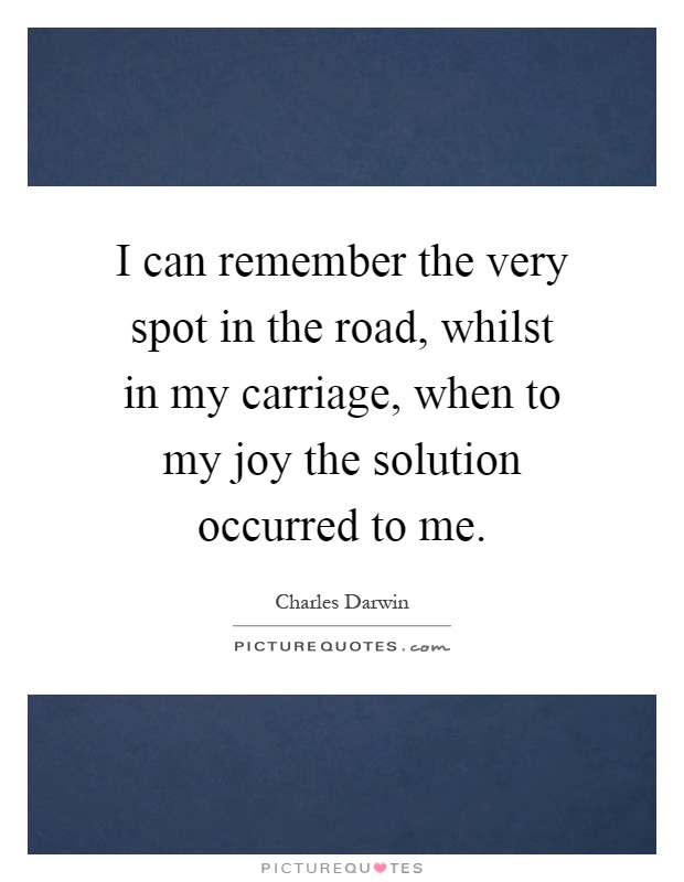 I can remember the very spot in the road, whilst in my carriage, when to my joy the solution occurred to me Picture Quote #1
