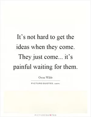 It’s not hard to get the ideas when they come. They just come... it’s painful waiting for them Picture Quote #1