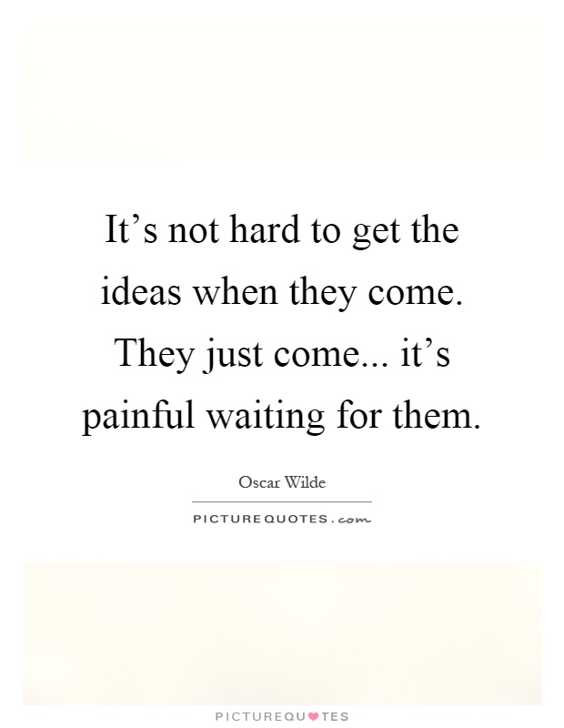 It's not hard to get the ideas when they come. They just come... it's painful waiting for them Picture Quote #1