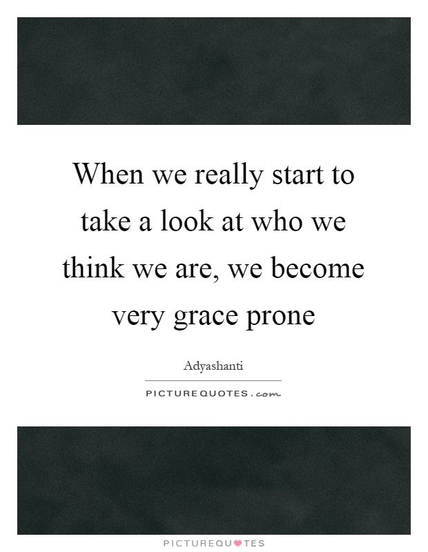 When we really start to take a look at who we think we are, we become very grace prone Picture Quote #1