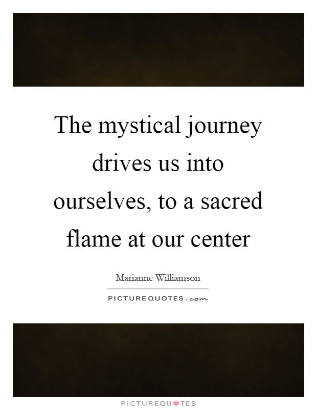 The mystical journey drives us into ourselves, to a sacred flame at our center Picture Quote #1