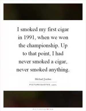 I smoked my first cigar in 1991, when we won the championship. Up to that point, I had never smoked a cigar, never smoked anything Picture Quote #1