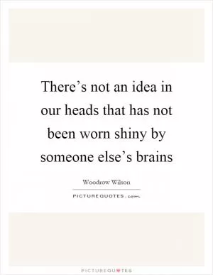 There’s not an idea in our heads that has not been worn shiny by someone else’s brains Picture Quote #1