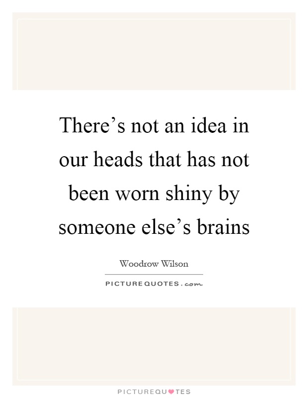 There's not an idea in our heads that has not been worn shiny by someone else's brains Picture Quote #1