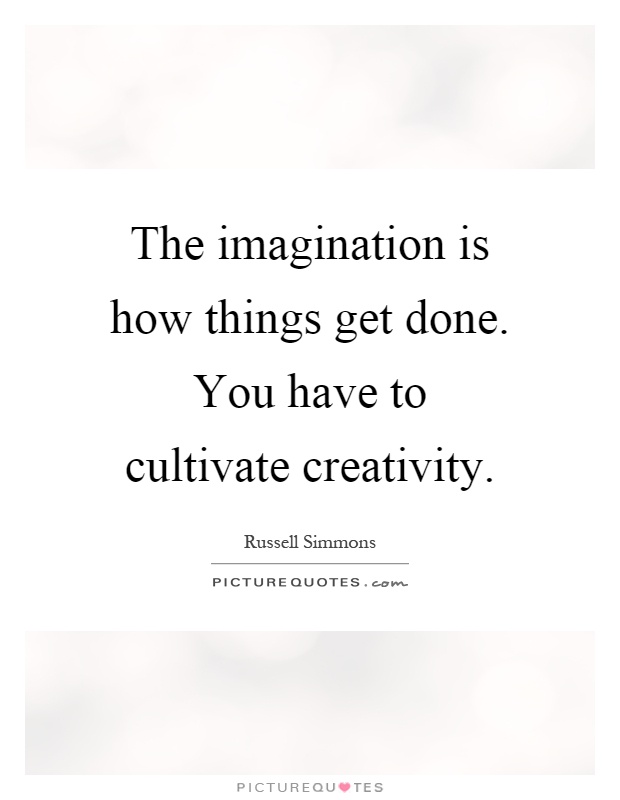 The imagination is how things get done. You have to cultivate creativity Picture Quote #1