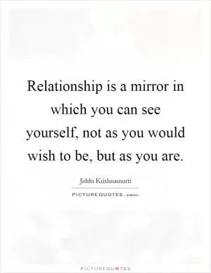 Relationship is a mirror in which you can see yourself, not as you would wish to be, but as you are Picture Quote #1