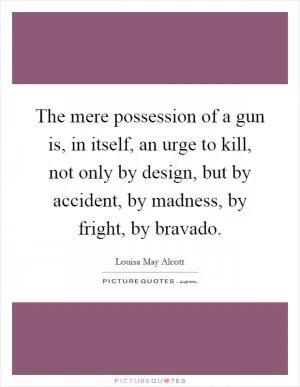 The mere possession of a gun is, in itself, an urge to kill, not only by design, but by accident, by madness, by fright, by bravado Picture Quote #1