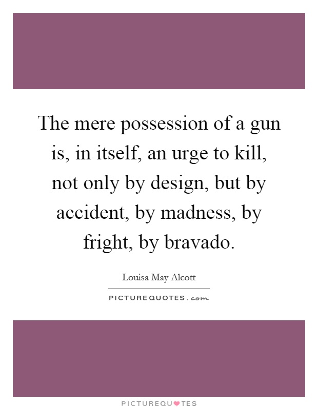 The mere possession of a gun is, in itself, an urge to kill, not only by design, but by accident, by madness, by fright, by bravado Picture Quote #1