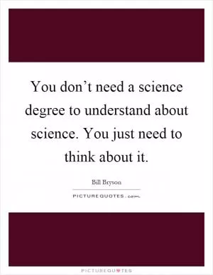 You don’t need a science degree to understand about science. You just need to think about it Picture Quote #1