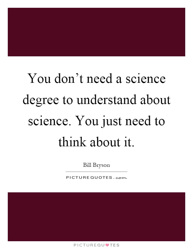 You don't need a science degree to understand about science. You just need to think about it Picture Quote #1