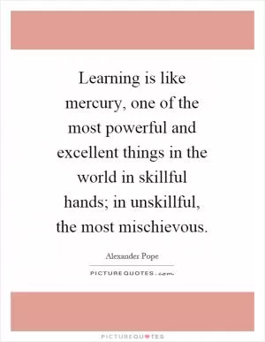 Learning is like mercury, one of the most powerful and excellent things in the world in skillful hands; in unskillful, the most mischievous Picture Quote #1