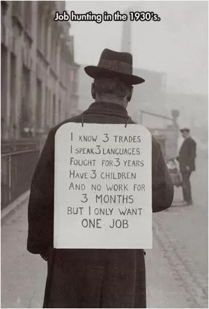 Job hunting in the 1930’s. I know 3 trades. I speak 3 languages. Fought for 3 years. Have 3 children. And no work for 3 months. But I only want one job Picture Quote #1