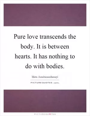 Pure love transcends the body. It is between hearts. It has nothing to do with bodies Picture Quote #1