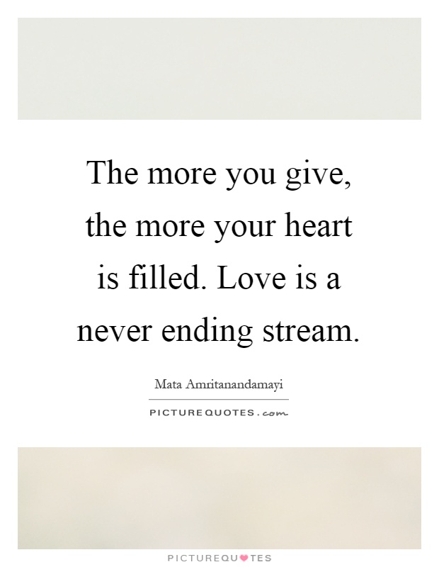 The more you give, the more your heart is filled. Love is a never ending stream Picture Quote #1