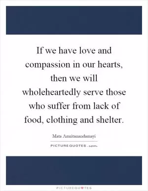 If we have love and compassion in our hearts, then we will wholeheartedly serve those who suffer from lack of food, clothing and shelter Picture Quote #1