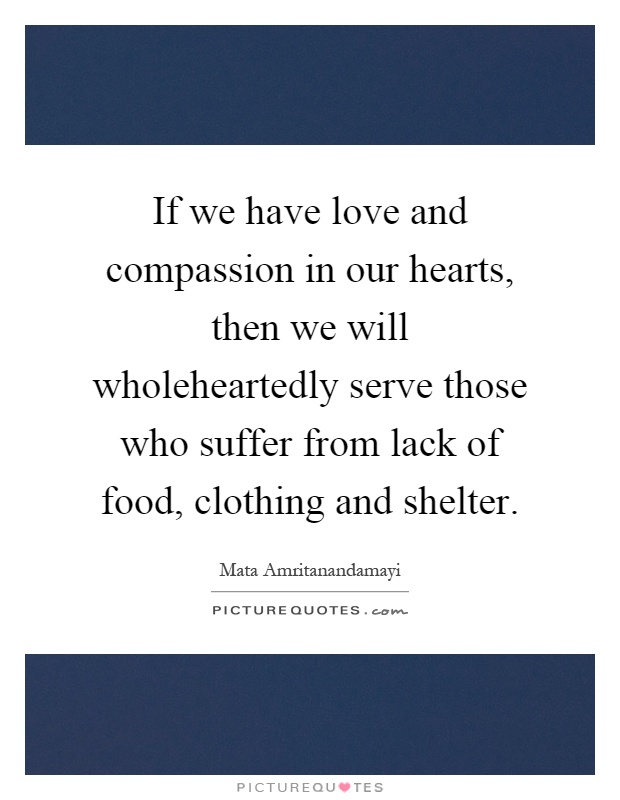 If we have love and compassion in our hearts, then we will wholeheartedly serve those who suffer from lack of food, clothing and shelter Picture Quote #1