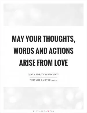 May your thoughts, words and actions arise from love Picture Quote #1