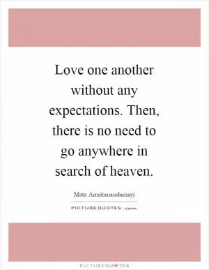 Love one another without any expectations. Then, there is no need to go anywhere in search of heaven Picture Quote #1