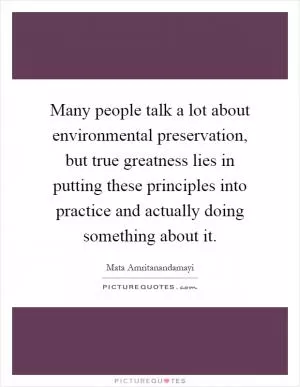 Many people talk a lot about environmental preservation, but true greatness lies in putting these principles into practice and actually doing something about it Picture Quote #1
