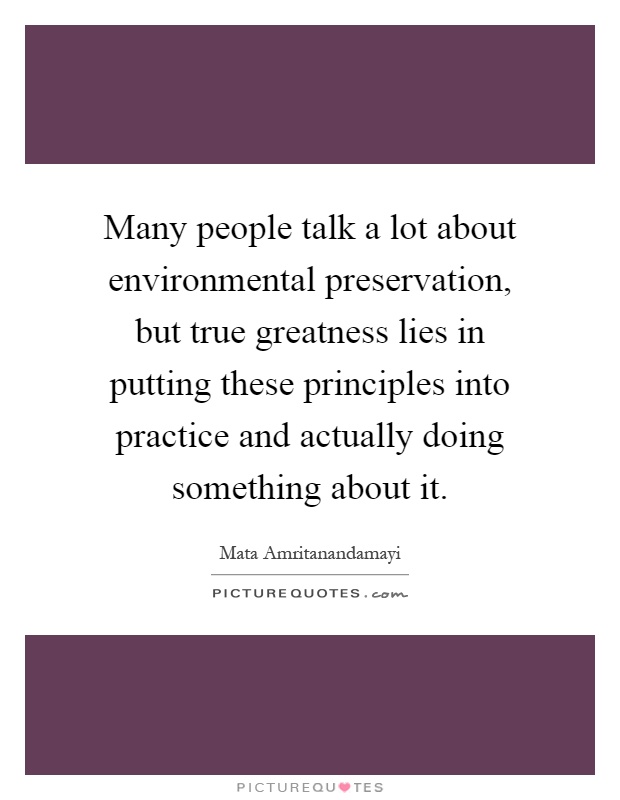 Many people talk a lot about environmental preservation, but true greatness lies in putting these principles into practice and actually doing something about it Picture Quote #1