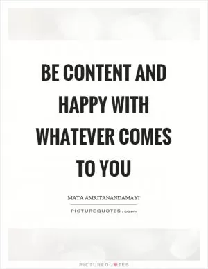 Be content and happy with whatever comes to you Picture Quote #1