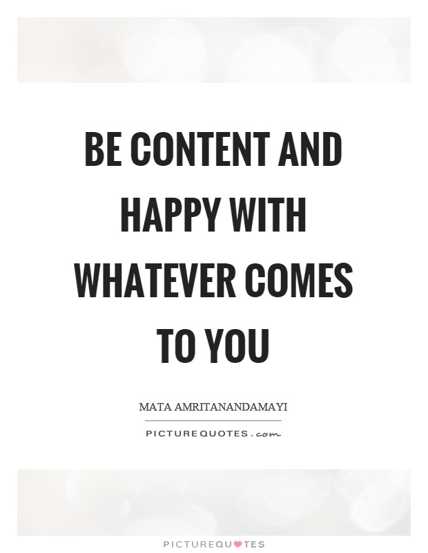 Be content and happy with whatever comes to you Picture Quote #1