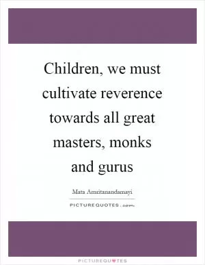 Children, we must cultivate reverence towards all great masters, monks and gurus Picture Quote #1