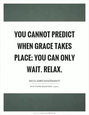 You cannot predict when grace takes place; you can only wait. Relax Picture Quote #1
