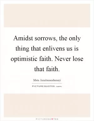 Amidst sorrows, the only thing that enlivens us is optimistic faith. Never lose that faith Picture Quote #1