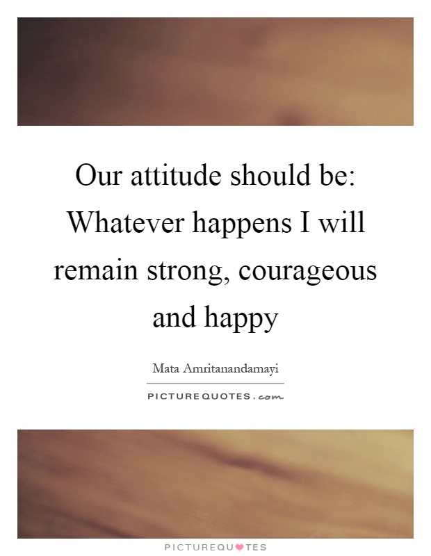 Our attitude should be: Whatever happens I will remain strong, courageous and happy Picture Quote #1