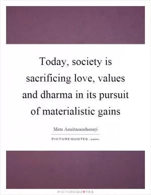 Today, society is sacrificing love, values and dharma in its pursuit of materialistic gains Picture Quote #1