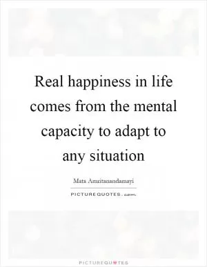 Real happiness in life comes from the mental capacity to adapt to any situation Picture Quote #1